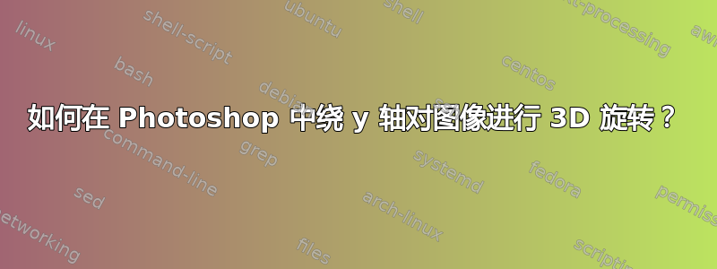 如何在 Photoshop 中绕 y 轴对图像进行 3D 旋转？