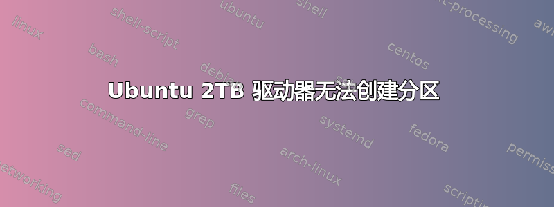 Ubuntu 2TB 驱动器无法创建分区