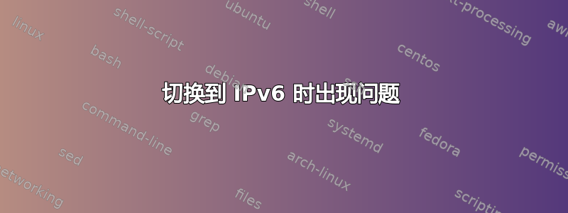 切换到 IPv6 时出现问题