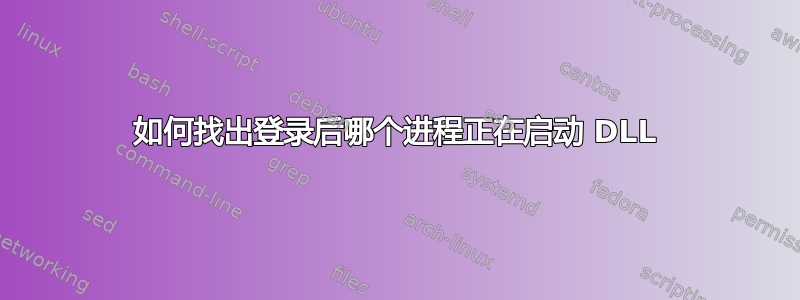 如何找出登录后哪个进程正在启动 DLL