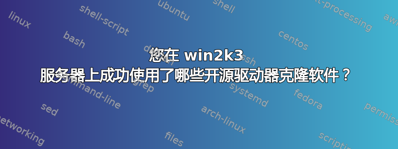 您在 win2k3 服务器上成功使用了哪些开源驱动器克隆软件？