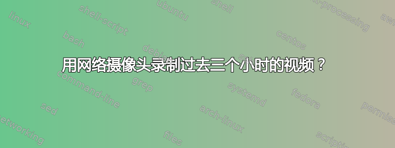 用网络摄像头录制过去三个小时的视频？