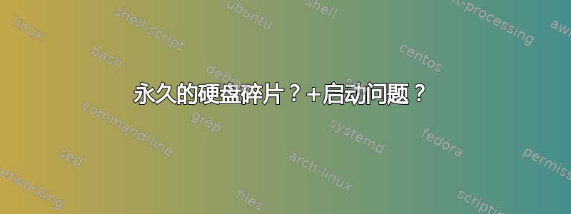 永久的硬盘碎片？+启动问题？