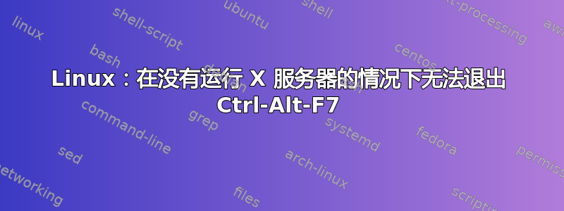 Linux：在没有运行 X 服务器的情况下无法退出 Ctrl-Alt-F7