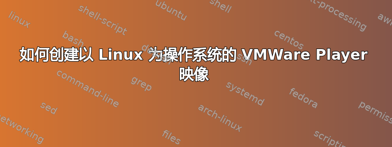 如何创建以 Linux 为操作系统的 VMWare Player 映像