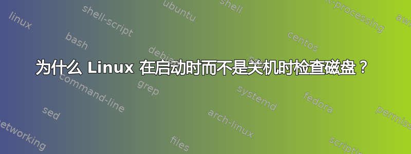 为什么 Linux 在启动时而不是关机时检查磁盘？