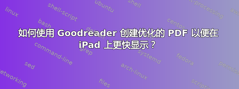 如何使用 Goodreader 创建优化的 PDF 以便在 iPad 上更快显示？