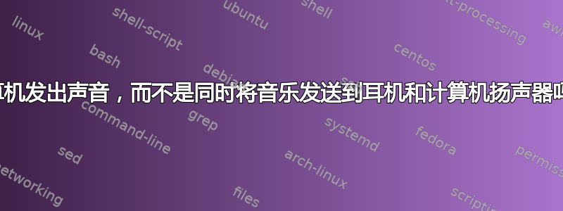 计算机发出声音，而不是同时将音乐发送到耳机和计算机扬声器吗？