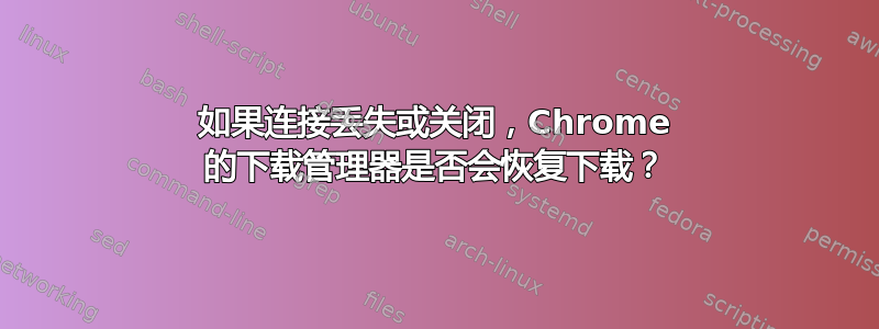 如果连接丢失或关闭，Chrome 的下载管理器是否会恢复下载？