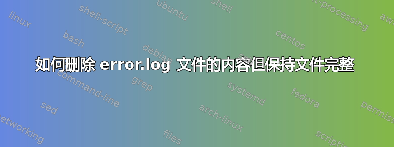 如何删除 error.log 文件的内容但保持文件完整