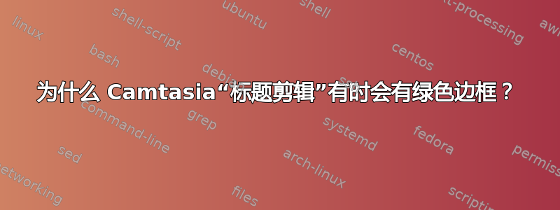 为什么 Camtasia“标题剪辑”有时会有绿色边框？