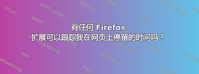 有任何 Firefox 扩展可以跟踪我在网页上停留的时间吗？