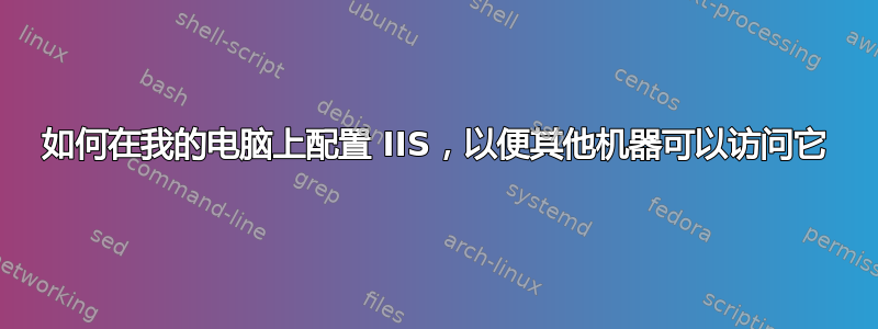 如何在我的电脑上配置 IIS，以便其他机器可以访问它