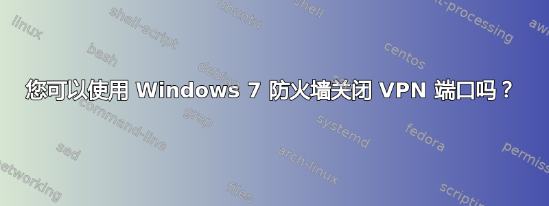 您可以使用 Windows 7 防火墙关闭 VPN 端口吗？