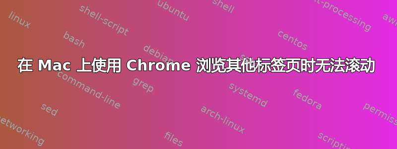 在 Mac 上使用 Chrome 浏览其他标签页时无法滚动