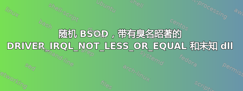 随机 BSOD，带有臭名昭著的 DRIVER_IRQL_NOT_LESS_OR_EQUAL 和未知 dll