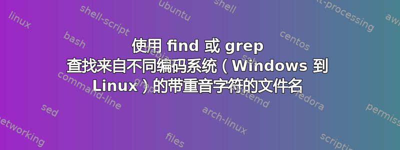 使用 find 或 grep 查找来自不同编码系统（Windows 到 Linux）的带重音字符的文件名