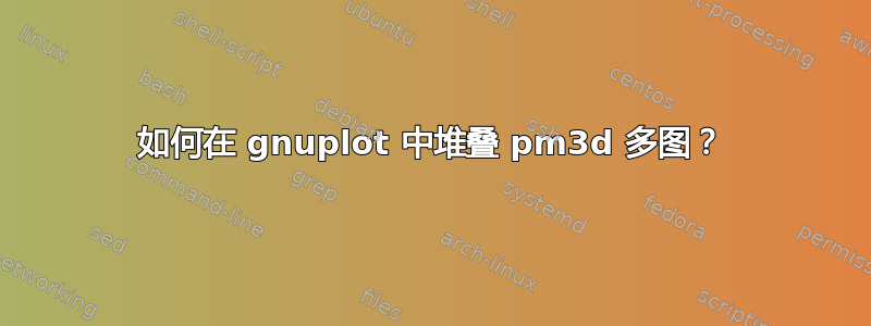 如何在 gnuplot 中堆叠 pm3d 多图？