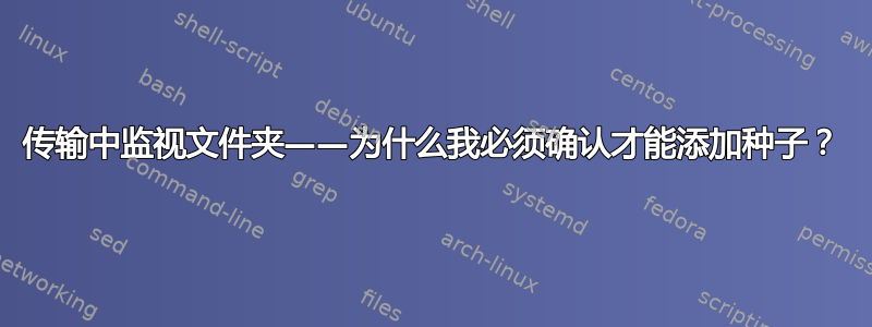 传输中监视文件夹——为什么我必须确认才能添加种子？