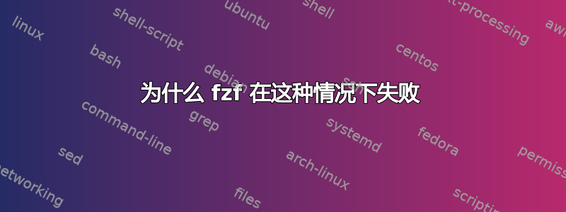 为什么 fzf 在这种情况下失败