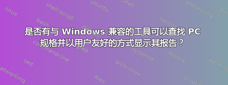 是否有与 Windows 兼容的工具可以查找 PC 规格并以用户友好的方式显示其报告？