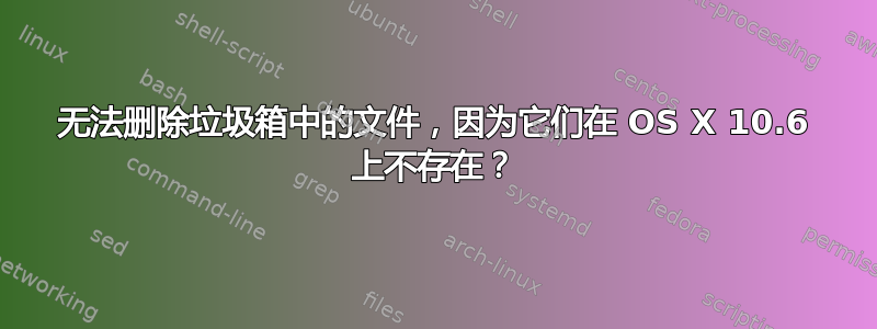 无法删除垃圾箱中的文件，因为它们在 OS X 10.6 上不存在？