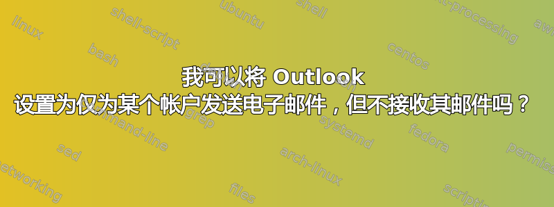 我可以将 Outlook 设置为仅为某个帐户发送电子邮件，但不接收其邮件吗？