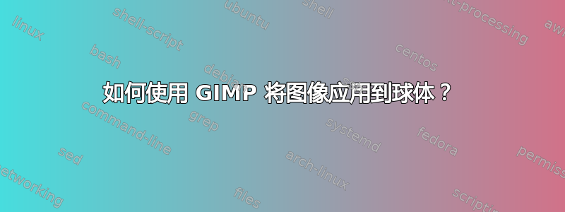 如何使用 GIMP 将图像应用到球体？