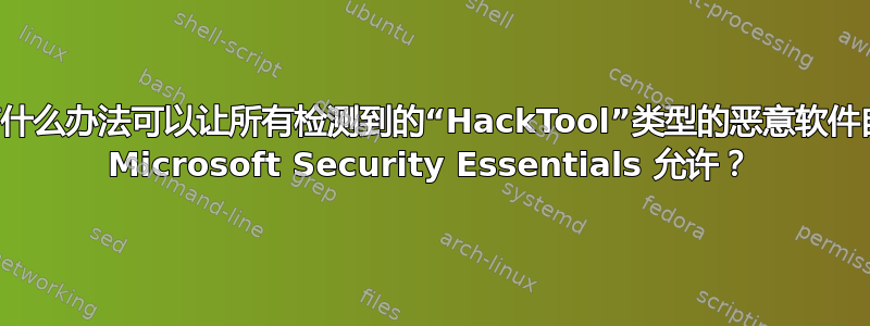 有没有什么办法可以让所有检测到的“HackTool”类型的恶意软件自动被 Microsoft Security Essentials 允许？