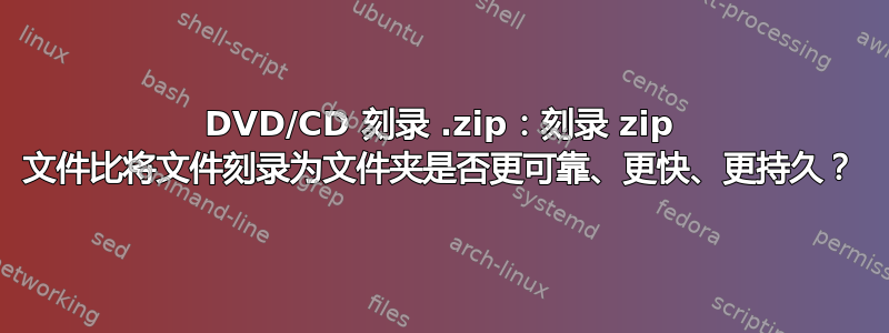 DVD/CD 刻录 .zip：刻录 zip 文件比将文件刻录为文件夹是否更可靠、更快、更持久？