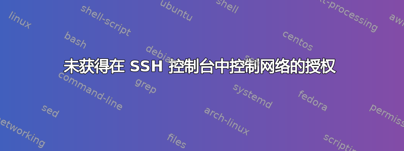 未获得在 SSH 控制台中控制网络的授权