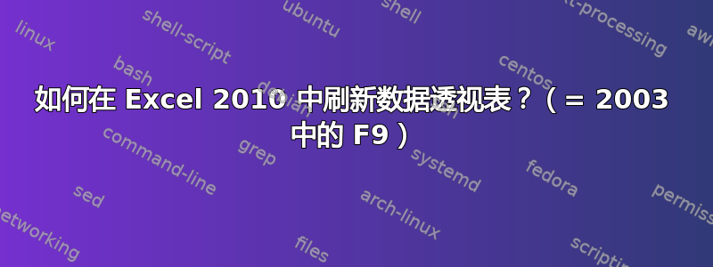 如何在 Excel 2010 中刷新数据透视表？（= 2003 中的 F9）