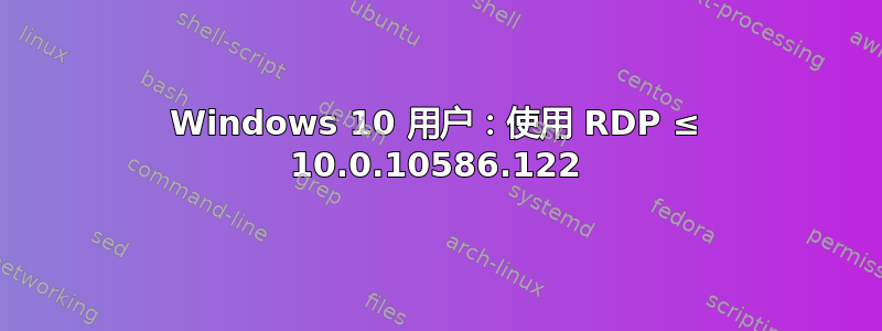 Windows 10 用户：使用 RDP ≤ 10.0.10586.122