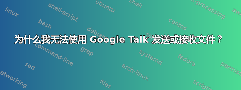 为什么我无法使用 Google Talk 发送或接收文件？