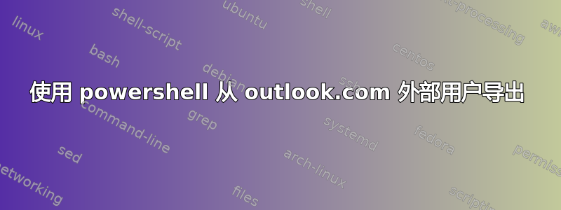 使用 powershell 从 outlook.com 外部用户导出