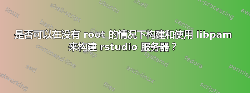 是否可以在没有 root 的情况下构建和使用 libpam 来构建 rstudio 服务器？