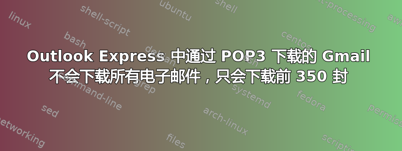 Outlook Express 中通过 POP3 下载的 Gmail 不会下载所有电子邮件，只会下载前 350 封