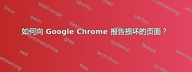 如何向 Google Chrome 报告损坏的页面？