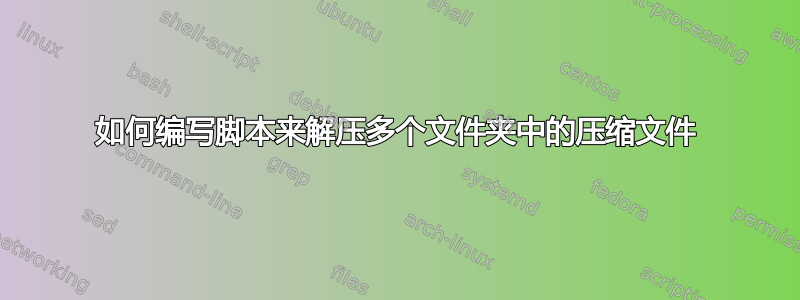 如何编写脚本来解压多个文件夹中的压缩文件