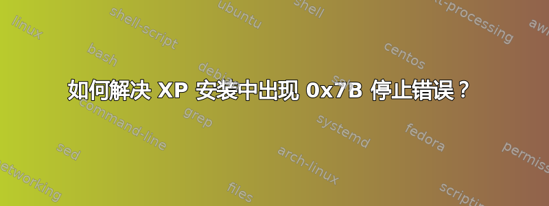 如何解决 XP 安装中出现 0x7B 停止错误？