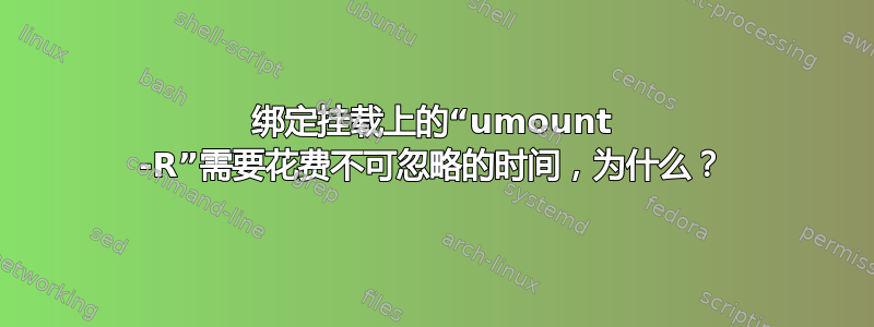 绑定挂载上的“umount -R”需要花费不可忽略的时间，为什么？