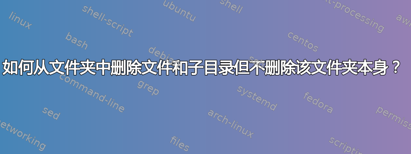 如何从文件夹中删除文件和子目录但不删除该文件夹本身？