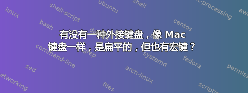 有没有一种外接键盘，像 Mac 键盘一样，是扁平的，但也有宏键？