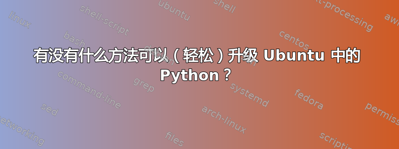 有没有什么方法可以（轻松）升级 Ubuntu 中的 Python？