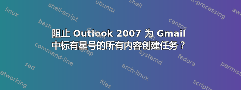 阻止 Outlook 2007 为 Gmail 中标有星号的所有内容创建任务？