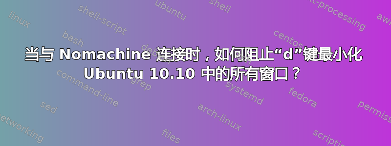 当与 Nomachine 连接时，如何阻止“d”键最小化 Ubuntu 10.10 中的所有窗口？