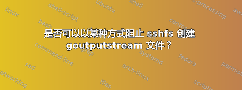 是否可以以某种方式阻止 sshfs 创建 goutputstream 文件？