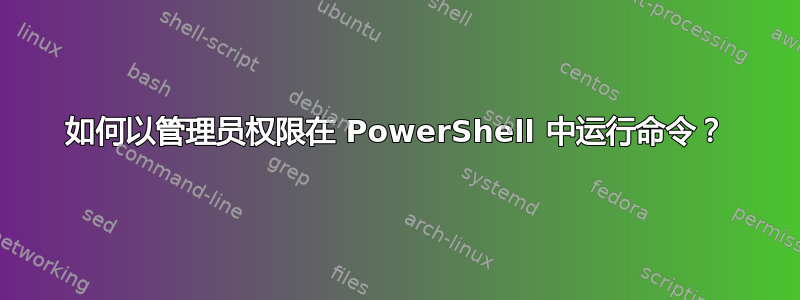 如何以管理员权限在 PowerShell 中运行命令？