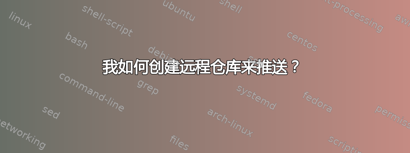 我如何创建远程仓库来推送？