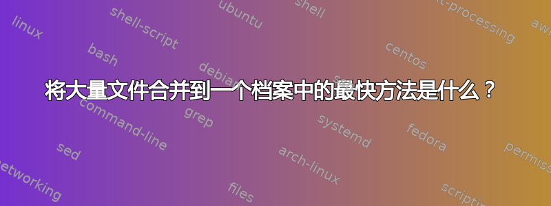 将大量文件合并到一个档案中的最快方法是什么？